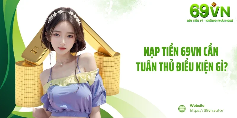 Nạp Tiền 69VN - Giao Dịch Nhanh Chóng, An Toàn Tuyệt Đối 2 Nạp tiền 69VN cần tuân thủ điều kiện gì?