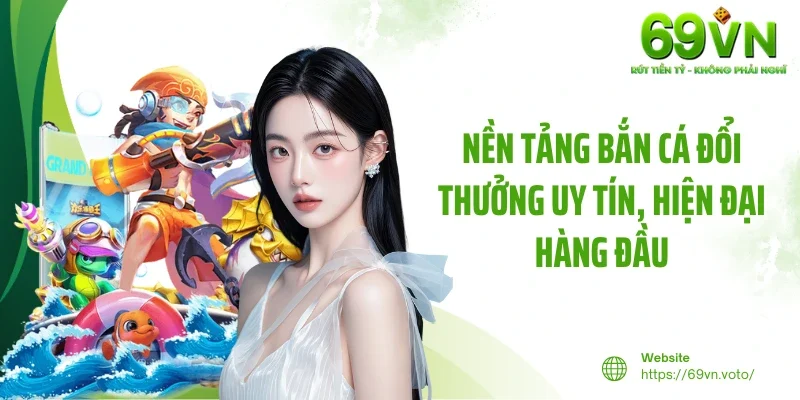 Bắn Cá 69VN 1 Nền tảng bắn cá đổi thưởng uy tín, hiện đại hàng đầu